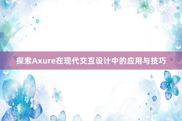 探索Axure在现代交互设计中的应用与技巧